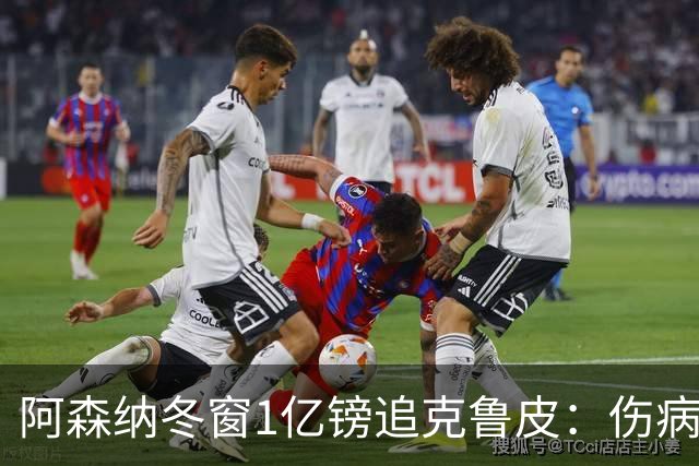 阿森纳冬窗1亿镑追克鲁皮：伤病风险下的争冠豪赌